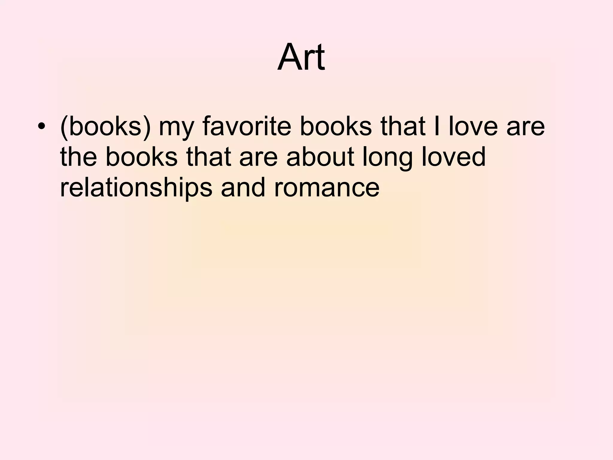 Art  (books) my favorite books that I love are the books that are about long loved relationships and romance  