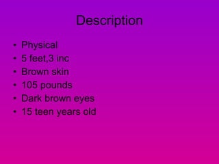 Description Physical 5 feet,3 inc Brown skin 105 pounds Dark brown eyes 15 teen years old 