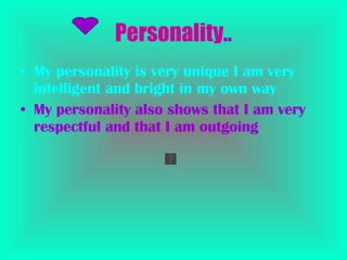 Personality .. My personality is very unique I am very intelligent and bright in my own way  My personality also shows that I am very respectful and that I am outgoing   
