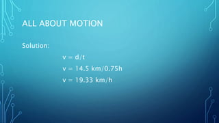 ALL ABOUT MOTION
Solution:
v = d/t
v = 14.5 km/0.75h
v = 19.33 km/h
 