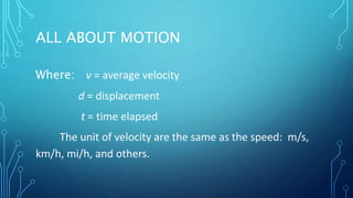 ALL ABOUT MOTION
Where: ν = average velocity
d = displacement
t = time elapsed
The unit of velocity are the same as the speed: m/s,
km/h, mi/h, and others.
 