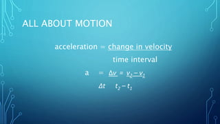 ALL ABOUT MOTION
acceleration = change in velocity
time interval
a = ∆ν = ν2 – ν1
∆t t2 – t1
 