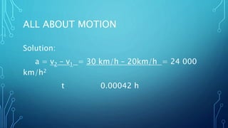 ALL ABOUT MOTION
Solution:
a = v2 – v1 = 30 km/h – 20km/h = 24 000
km/h2
t 0.00042 h
 