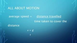 ALL ABOUT MOTION
average speed = distance travelled
time taken to cover the
distance
ν = d
t
 