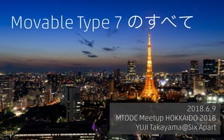 Movable Type 7 のすべて
2018.6.9
MTDDC Meetup HOKKAIDO 2018
YUJI Takayama@Six Apart
 