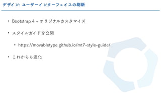 • Bootstrap 4 + オリジナルカスタマイズ
• スタイルガイドを公開
• https://movabletype.github.io/mt7-style-guide/
• これからも進化
デザイン: ユーザーインターフェイスの刷新
 