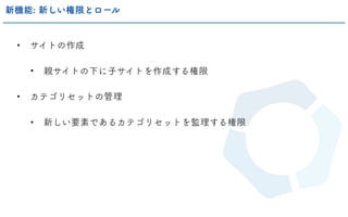 • サイトの作成
• 親サイトの下に子サイトを作成する権限
• カテゴリセットの管理
• 新しい要素であるカテゴリセットを監理する権限
新機能: 新しい権限とロール
 