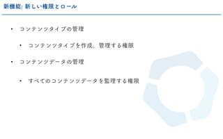 • コンテンツタイプの管理
• コンテンツタイプを作成、管理する権限
• コンテンツデータの管理
• すべてのコンテンツデータを監理する権限
新機能: 新しい権限とロール
 