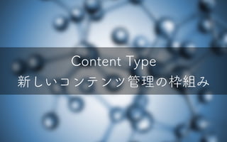 Content Type
新しいコンテンツ管理の枠組み
 