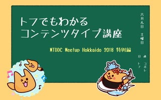 日　直
ト
フ
コ
ボ
レ
六
月
九
日
土
曜
日
トフでもわかる
コンテンツタイプ講座
MTDDC Meetup Hokkaido 2018 特別編
 