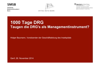 1000 Tage DRG 
Taugen die DRG's als Managementinstrument? 
Holger Baumann, Vorsitzender der Geschäftsleitung des Inselspitals 
Genf, 26. November 2014 
 