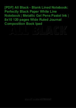 [PDF] All Black - Blank Lined Notebook:
Perfectly Black Paper White Line
Notebook | Metallic Gel Pens Pastel Ink |
8x10 120 pages Wide Ruled Journal
Composition Book Ipad
 