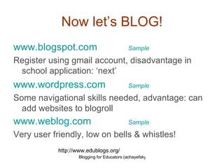 Now let’s BLOG! www.blogspot.com     Sample Register using gmail account, disadvantage in school application: ‘next’ www.wordpress.com   Sample   Some navigational skills needed, advantage: can add websites to blogroll www.weblog.com   Sample Very user friendly, low on bells & whistles! http://www.edublogs.org/ 