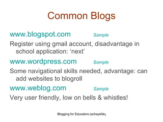 Common Blogs www.blogspot.com     Sample Register using gmail account, disadvantage in school application: ‘next’ www.wordpress.com   Sample   Some navigational skills needed, advantage: can add websites to blogroll www.weblog.com   Sample Very user friendly, low on bells & whistles! 