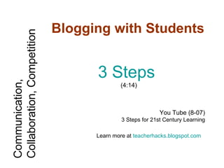 Blogging with Students 3 Steps   (4:14) You Tube (8-07) 3 Steps for 21st Century Learning  Learn more at  teacherhacks.blogspot.com   Communication, Collaboration, Competition 