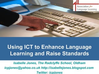 Using ICT to Enhance Language Learning and Raise Standards Isabelle Jones, The Radclyffe School, Oldham [email_address]   http://isabellejones.blogspot.com   Twitter: icpjones 