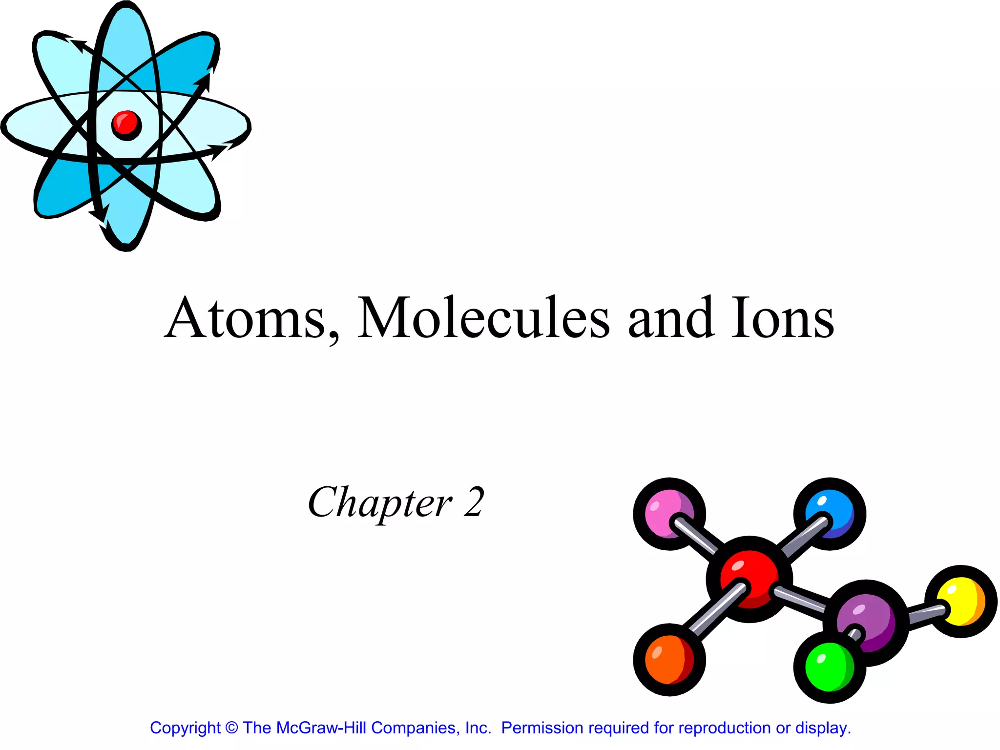 Atoms, Molecules and Ions

                    Chapter 2



Copyright © The McGraw-Hill Companies, Inc. Permission required for reproduction or display.
 