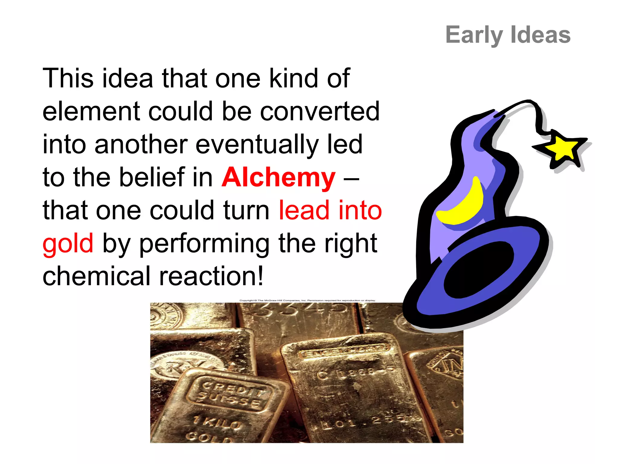 Early Ideas
This idea that one kind of
element could be converted
into another eventually led
to the belief in Alchemy –
that one could turn lead into
gold by performing the right
chemical reaction!
 