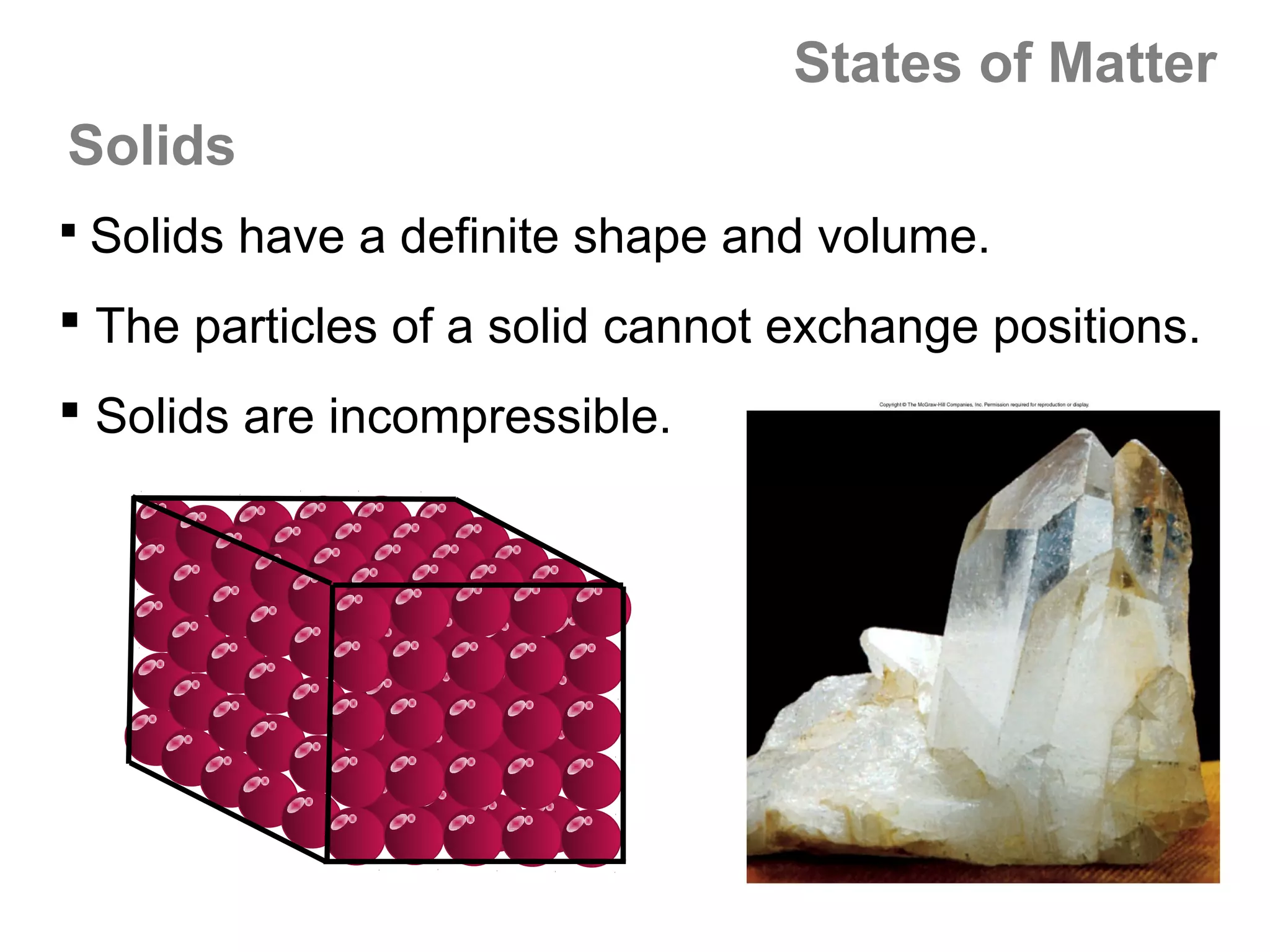 States of Matter
Solids
 Solids have a definite shape and volume.

 The particles of a solid cannot exchange positions.
 Solids are incompressible.
 