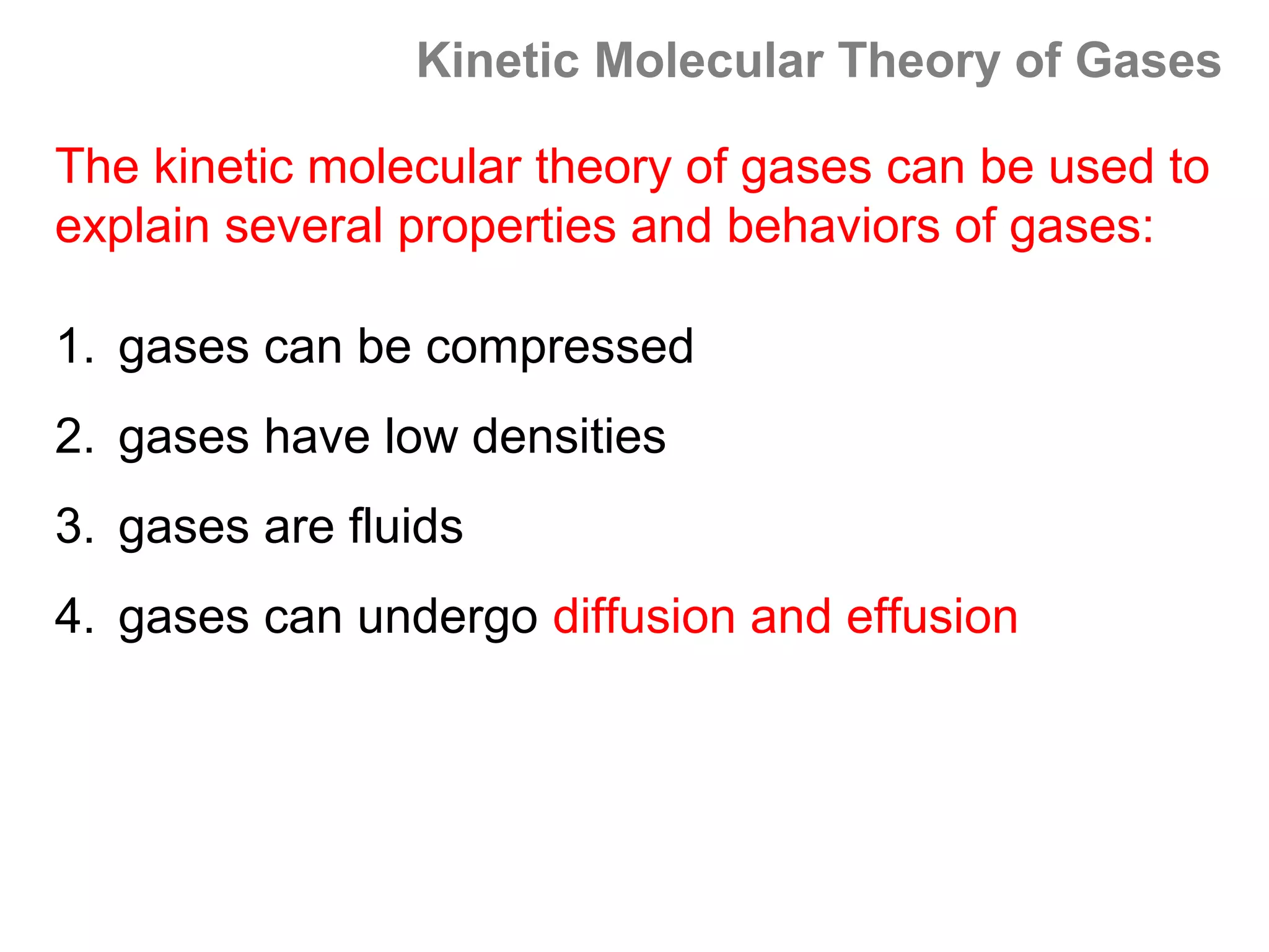 Kinetic Molecular Theory of Gases

The kinetic molecular theory of gases can be used to
explain several properties and behaviors of gases:

1. gases can be compressed
2. gases have low densities
3. gases are fluids
4. gases can undergo diffusion and effusion
 