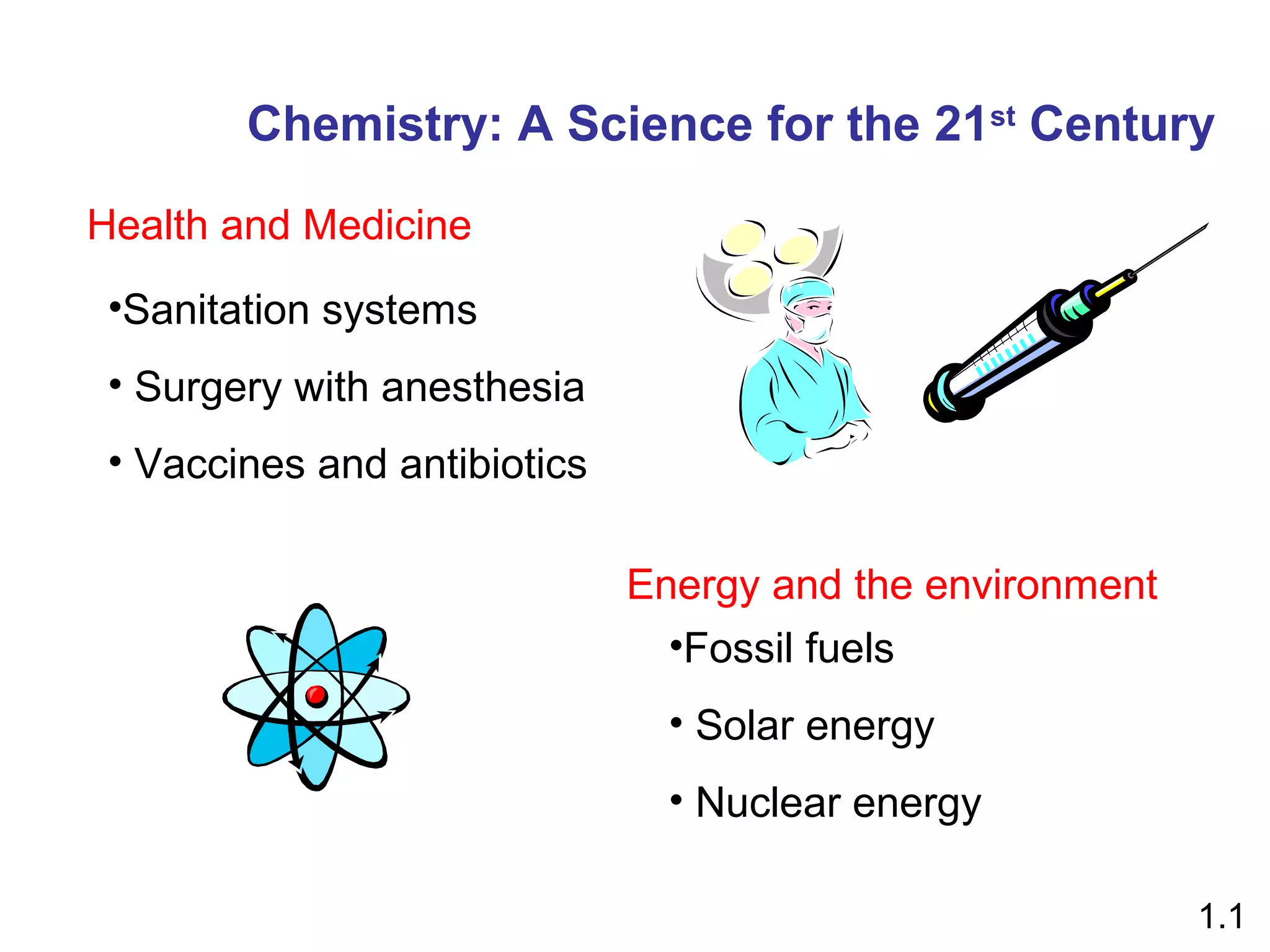Chemistry: A Science for the 21st Century

Health and Medicine
 •Sanitation systems
 • Surgery with anesthesia
 • Vaccines and antibiotics

                              Energy and the environment
                                •Fossil fuels
                                • Solar energy
                                • Nuclear energy

                                                           1.1
 