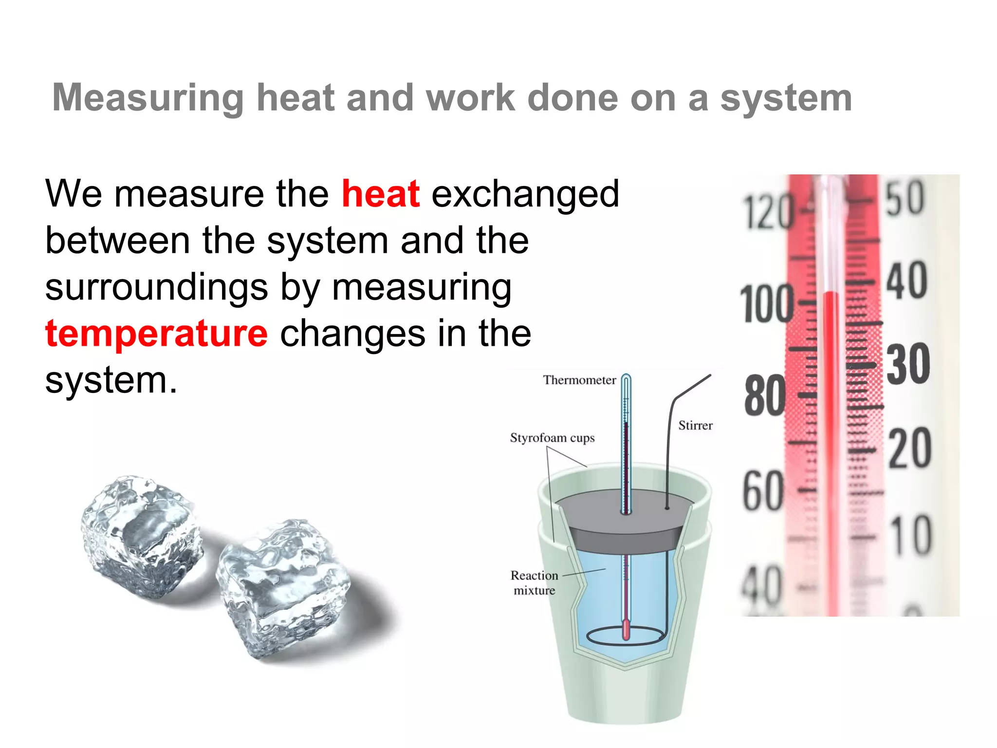 Measuring heat and work done on a system

We measure the heat exchanged
between the system and the
surroundings by measuring
temperature changes in the
system.
 