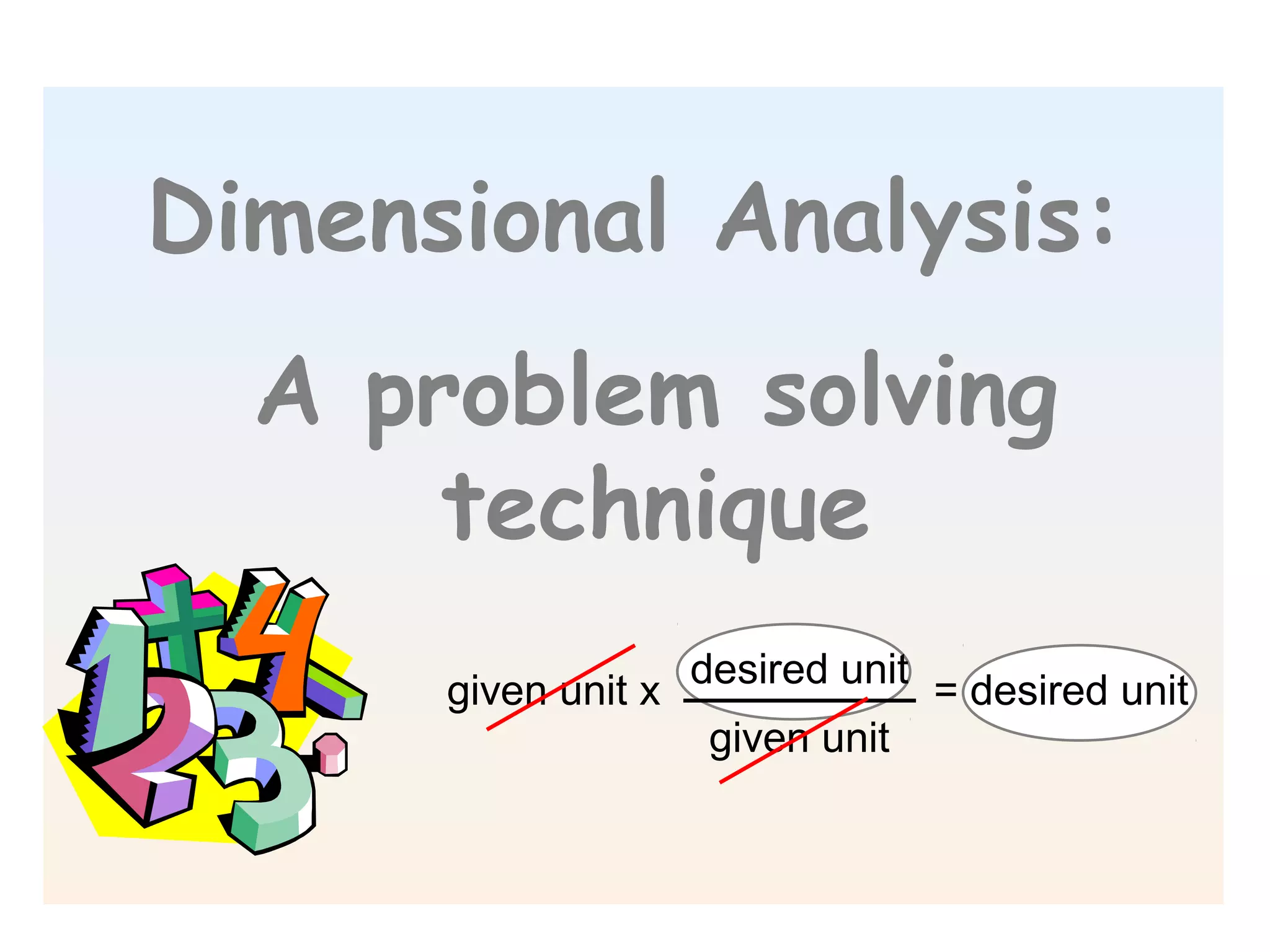 Dimensional Analysis:
  A problem solving
      technique
                     desired unit
      given unit x                  = desired unit
                      given unit
 