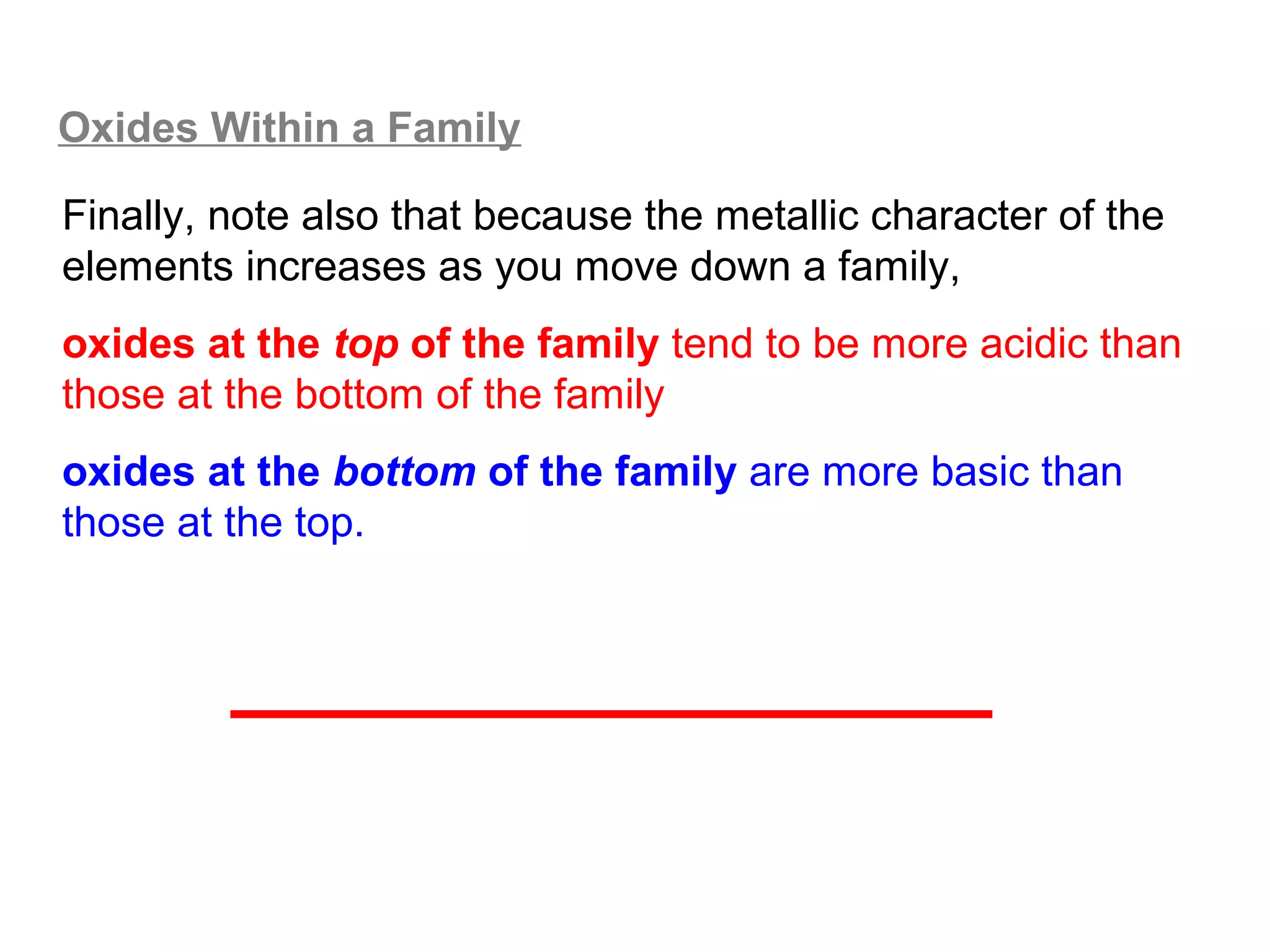 Oxides Within a Family

Finally, note also that because the metallic character of the
elements increases as you move down a family,
oxides at the top of the family tend to be more acidic than
those at the bottom of the family
oxides at the bottom of the family are more basic than
those at the top.
 
