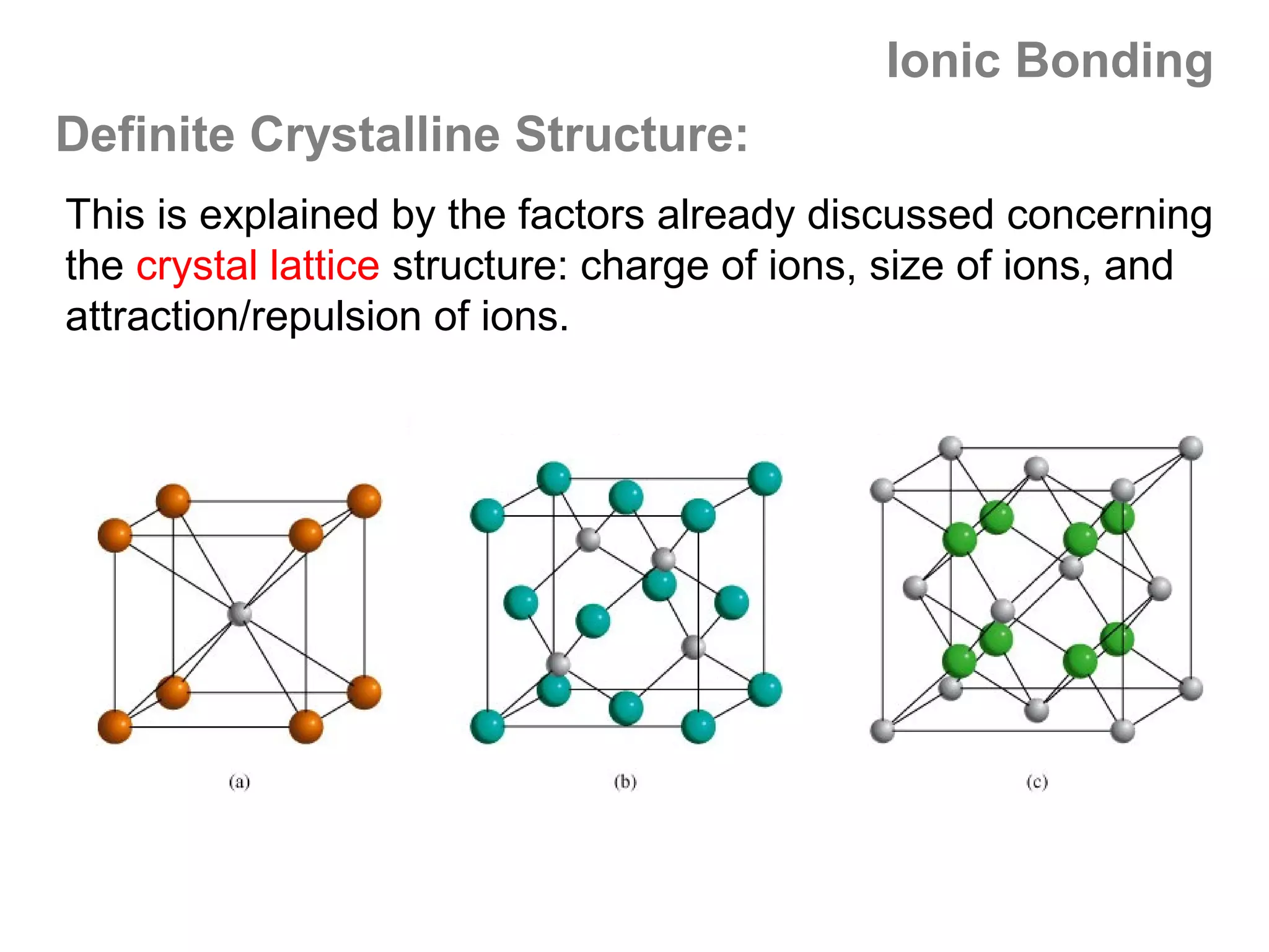Ionic Bonding
Definite Crystalline Structure:
This is explained by the factors already discussed concerning
the crystal lattice structure: charge of ions, size of ions, and
attraction/repulsion of ions.
 