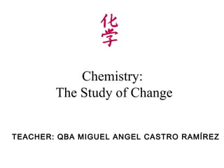 Chemistry:
        The Study of Change


TEACHER: QBA MIGUEL ANGEL CASTRO RAMÍREZ
 