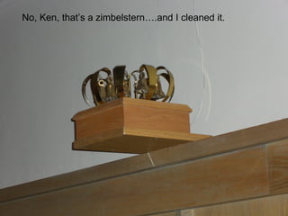 No, Ken, that’s a zimbelstern….and I cleaned it. 