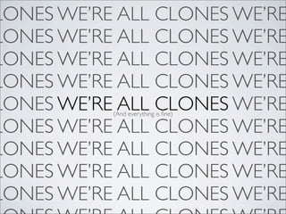 LONES WE’RE ALL CLONES WE’RE
LONES WE’RE ALL CLONES WE’RE
LONES WE’RE ALL CLONES WE’RE
LONES WE’RE ALL CLONES WE’RE
LONES WE’RE ALL CLONES WE’RE
           (And everything is ﬁne)

LONES WE’RE ALL CLONES WE’RE
LONES WE’RE ALL CLONES WE’RE
LONES WE’RE ALL CLONES WE’RE
LONES WE’RE ALL CLONES WE’RE
 
