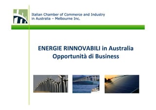 Italian Chamber of Commerce and Industry
in Australia – Melbourne Inc.




   ENERGIE RINNOVABILI in Australia
       Opportunità di Business
 