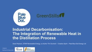 Industrial Decarbonisation:
The Integration of Renewable Heat in
the Distillation Process
Dave Pearson, STAR Renewable Energy, co Author Tim Dumenil – Creative Spirit – Pale Blue Dot Energy Ltd
17/05/2019
Pale Blue Dot Energy Limited
 