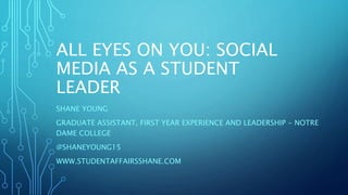 ALL EYES ON YOU: SOCIAL
MEDIA AS A STUDENT
LEADER
SHANE YOUNG
GRADUATE ASSISTANT, FIRST YEAR EXPERIENCE AND LEADERSHIP - NOTRE
DAME COLLEGE
@SHANEYOUNG15
WWW.STUDENTAFFAIRSSHANE.COM
 