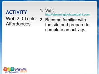 ACTIVITY Visit  http://elearningtools.wetpaint.com Become familiar with the site and prepare to complete an activity. Web 2.0 Tools Affordances 