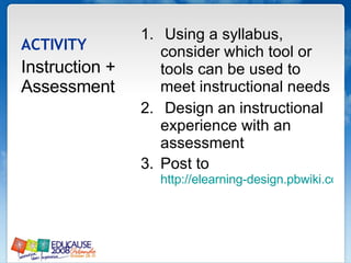 ACTIVITY Using a syllabus, consider which tool or tools can be used to meet instructional needs Design an instructional experience with an assessment Post to  http://elearning-design.pbwiki.com Instruction + Assessment 