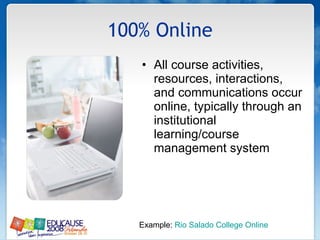 100% Online All course activities, resources, interactions, and communications occur online, typically through an institutional learning/course management system Example:  Rio Salado College Online 