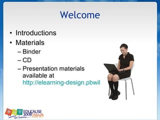 Welcome Introductions  Materials  Binder CD Presentation materials available at  http://elearning-design.pbwiki.com/   