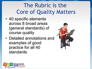 The Rubric is the  Core of Quality Matters 40 specific elements across 8 broad areas (general standards) of course quality  Detailed annotations and examples of good practice for all 40 standards 