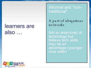 Informal and “non-traditional” A part of ubiquitous networks   Not so enamored of technology but believe tech skills may be an advantage (younger over older) learners are also … 