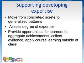 Supporting developing expertise Move from concrete/discrete to generalized patterns Assess degree of expertise Provide opportunities for learners to aggregate achievements, collect evidence, apply course learning outside of class 