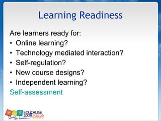 Learning Readiness Are learners ready for: Online learning? Technology mediated interaction? Self-regulation? New course designs? Independent learning? Self-assessment 