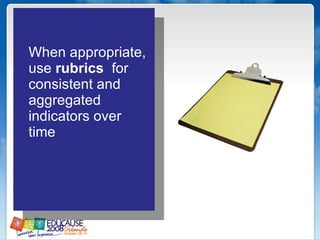 When appropriate, use  rubrics  for consistent and aggregated indicators over time 