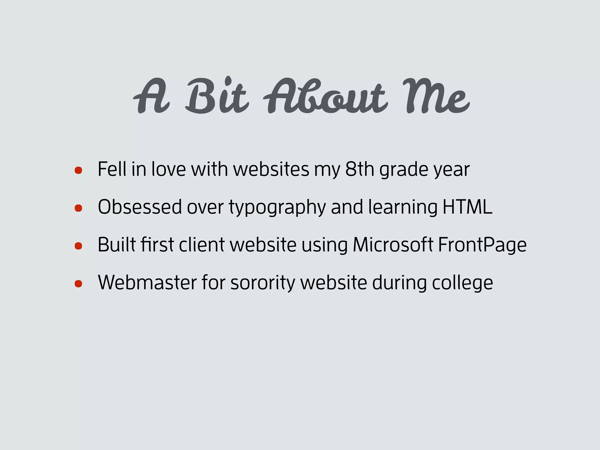 A Bit About Me
• Fell in love with websites my 8th grade year
• Obsessed over typography and learning HTML
• Built ﬁrst client website using Microsoft FrontPage
• Webmaster for sorority website during college
 