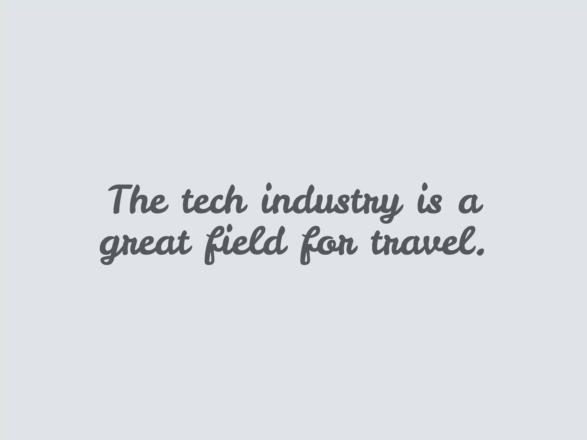 The tech industry is a
great field for travel.
 