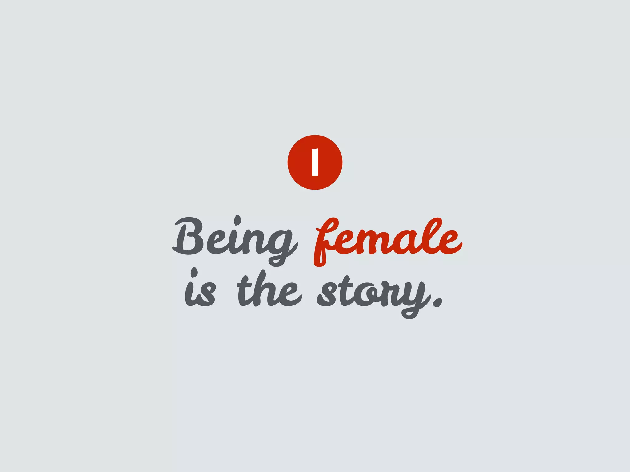 Being female
is the story.
1
 