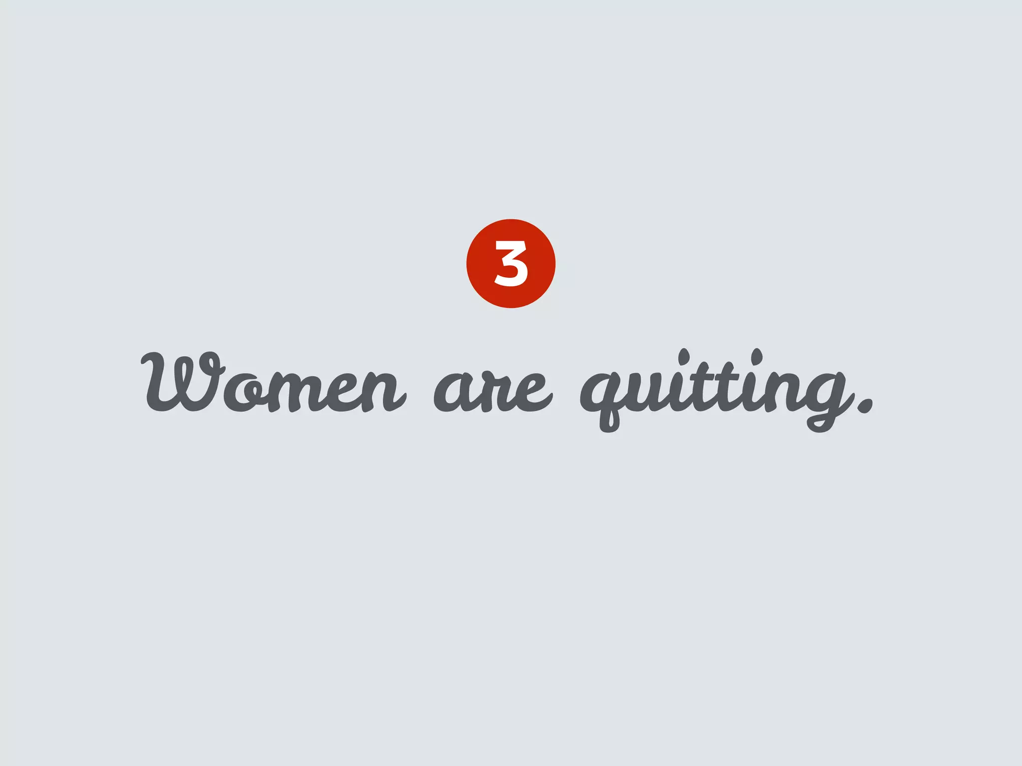 Women are quitting.
3
 