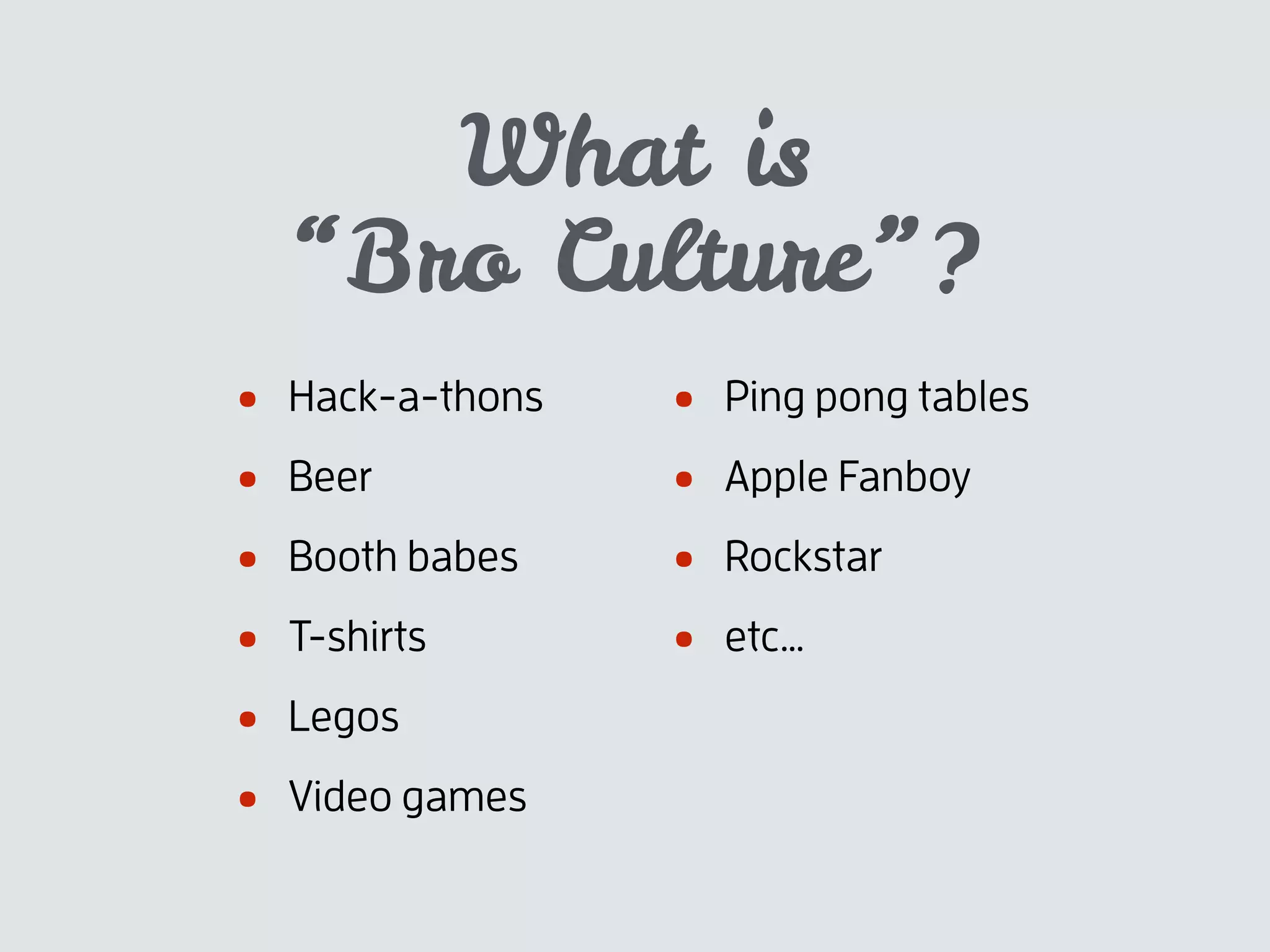 What is
“Bro Culture”?
• Hack-a-thons
• Beer
• Booth babes
• T-shirts
• Legos
• Video games
• Ping pong tables
• Apple Fanboy
• Rockstar
• etc…
 