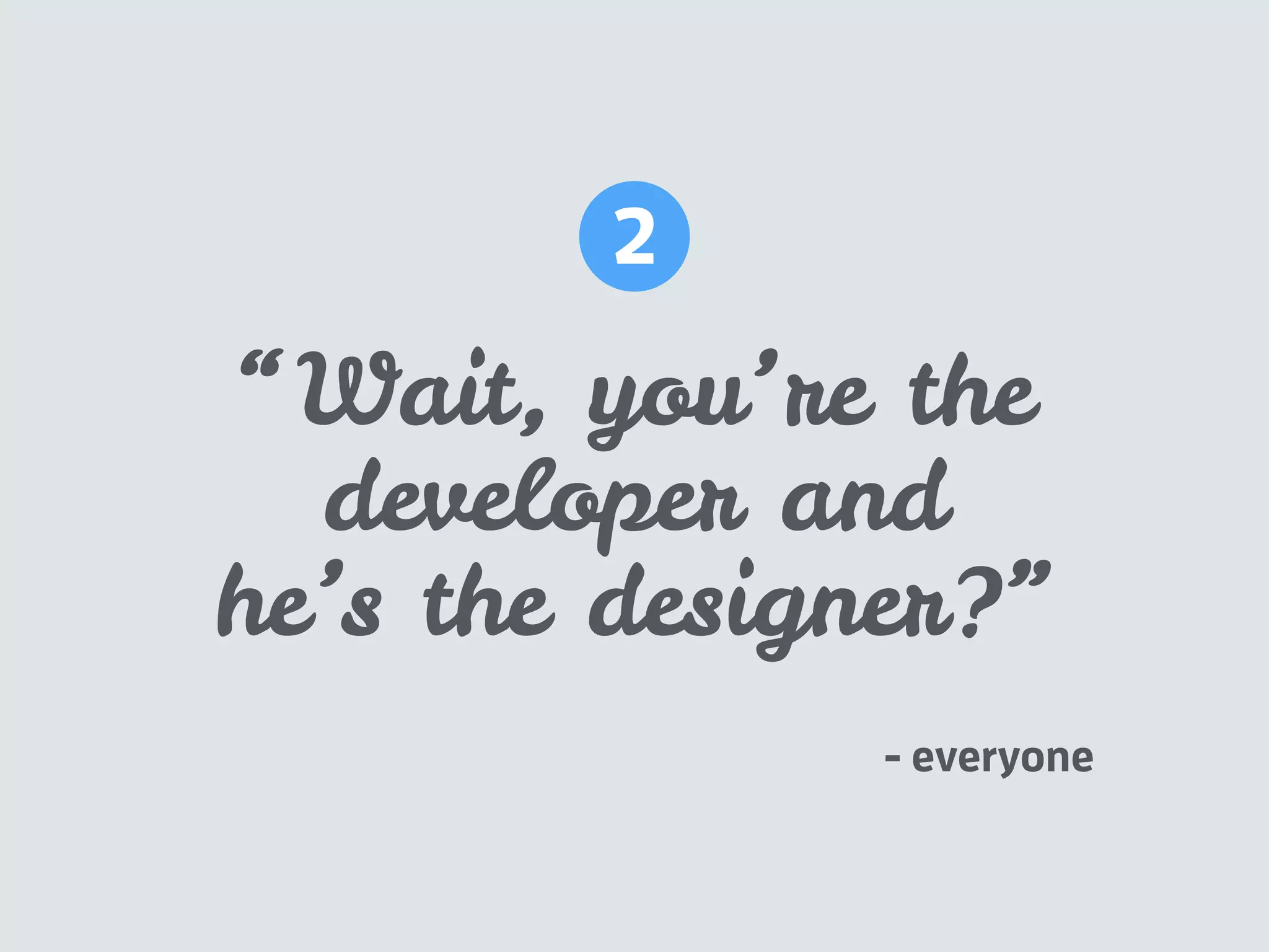 “Wait, you’re the
developer and
he’s the designer?”
2
- everyone
 